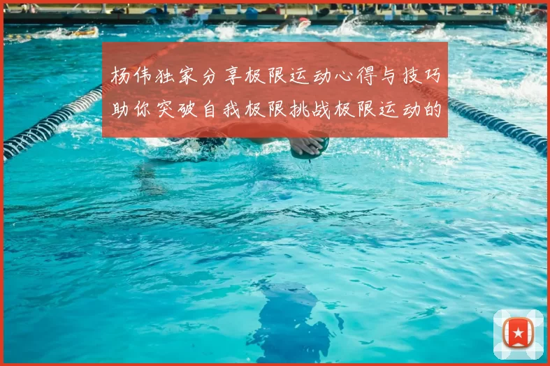 杨伟独家分享极限运动心得与技巧助你突破自我极限挑战极限运动的乐趣与安全性