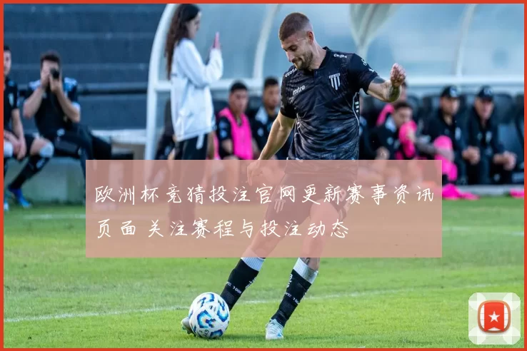 欧洲杯竞猜投注官网更新赛事资讯页面 关注赛程与投注动态