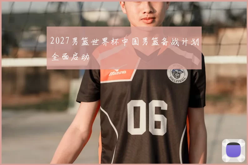 2027男篮世界杯中国男篮备战计划全面启动
