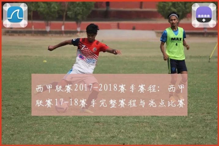 西甲联赛2017-2018赛季赛程：西甲联赛17-18赛季完整赛程与亮点比赛