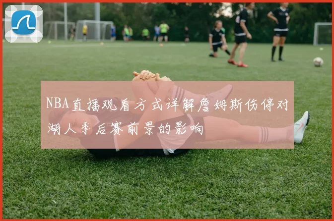 NBA直播观看方式详解詹姆斯伤停对湖人季后赛前景的影响