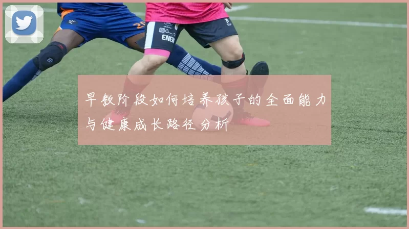 早教阶段如何培养孩子的全面能力与健康成长路径分析