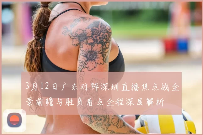 3月12日广东对阵深圳直播焦点战全景前瞻与胜负看点全程深度解析