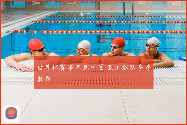 世界杯赛事不见中国 亚洲球队争夺激烈