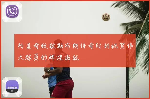 约基奇致敬勒布朗传奇时刻祝贺伟大球员的辉煌成就