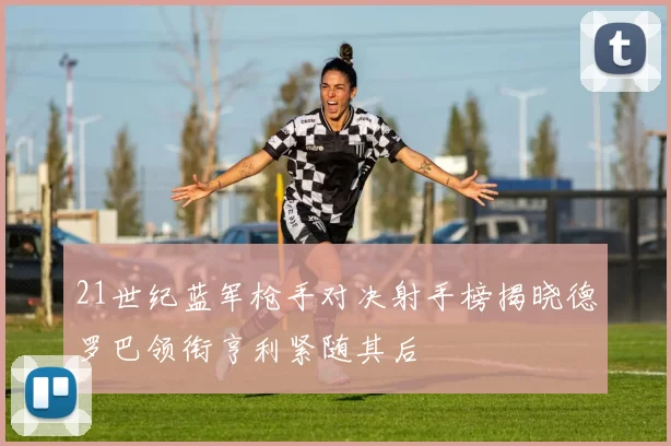 21世纪蓝军枪手对决射手榜揭晓德罗巴领衔亨利紧随其后