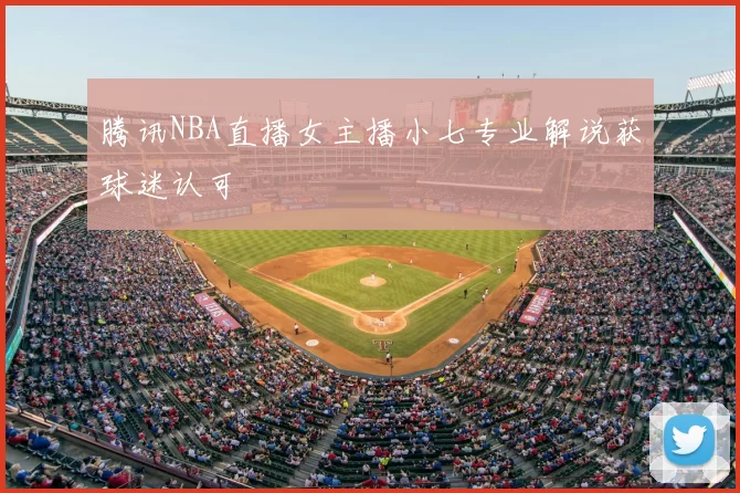 腾讯NBA直播女主播小七专业解说获球迷认可