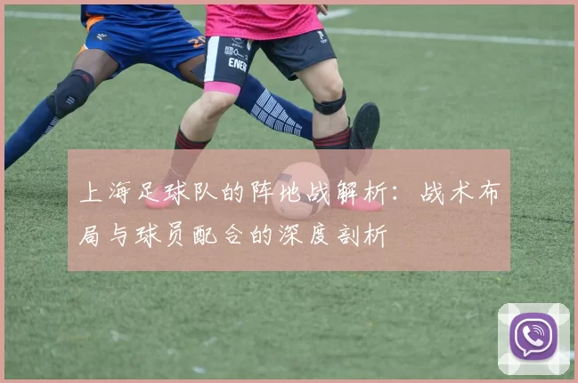 上海足球队的阵地战解析：战术布局与球员配合的深度剖析