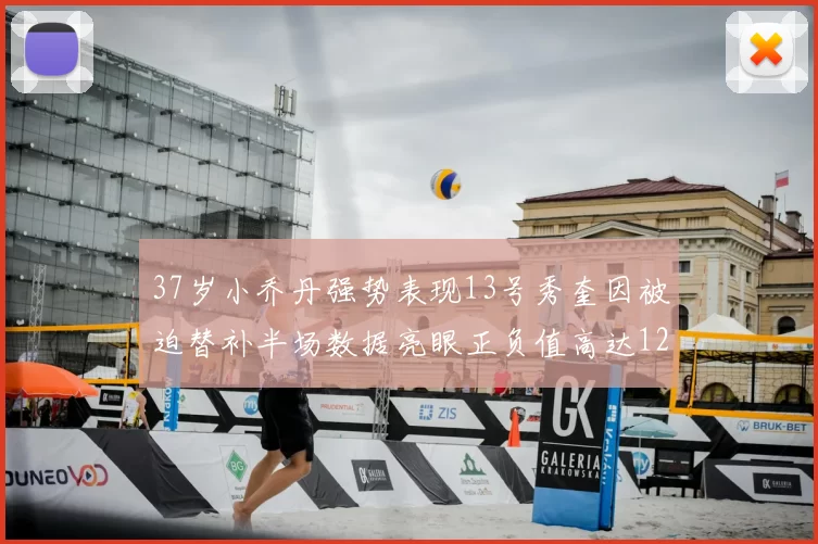 37岁小乔丹强势表现13号秀奎因被迫替补半场数据亮眼正负值高达12