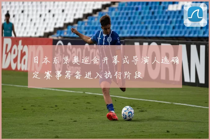 日本东京奥运会开幕式导演人选确定 赛事筹备进入执行阶段