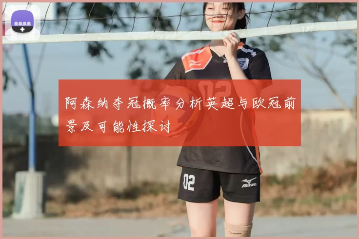 阿森纳夺冠概率分析英超与欧冠前景及可能性探讨