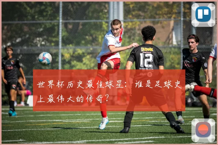 世界杯历史最佳球星：谁是足球史上最伟大的传奇？