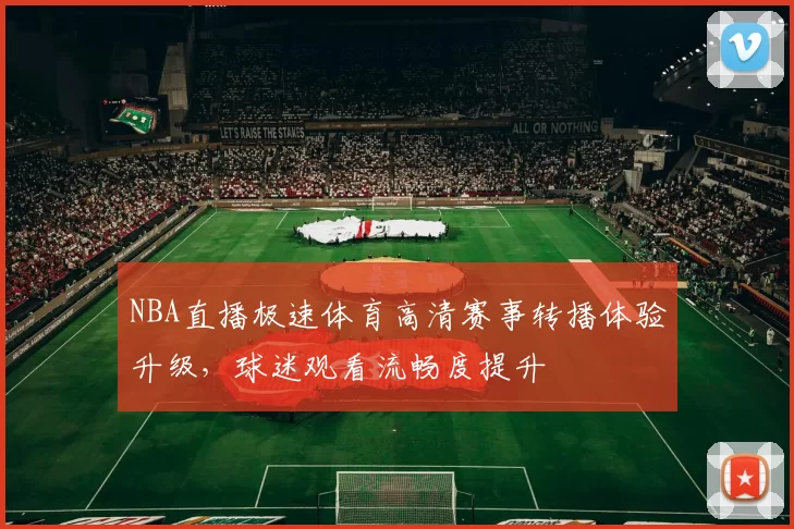 NBA直播极速体育高清赛事转播体验升级,球迷观看流畅度提升