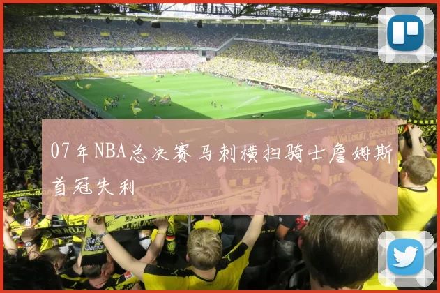 07年NBA总决赛马刺横扫骑士詹姆斯首冠失利
