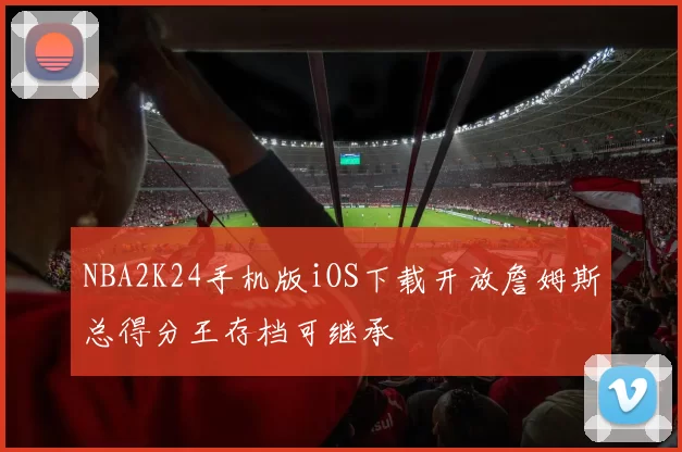 NBA2K24手机版iOS下载开放詹姆斯总得分王存档可继承