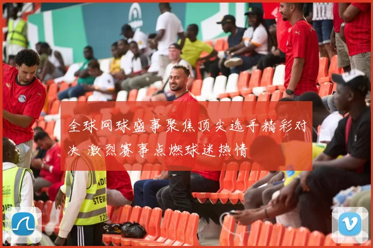 全球网球盛事聚焦顶尖选手精彩对决 激烈赛事点燃球迷热情