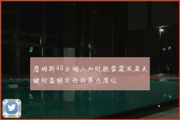 詹姆斯40分湖人加时胜雷霆浓眉关键封盖锁定西部第九席位
