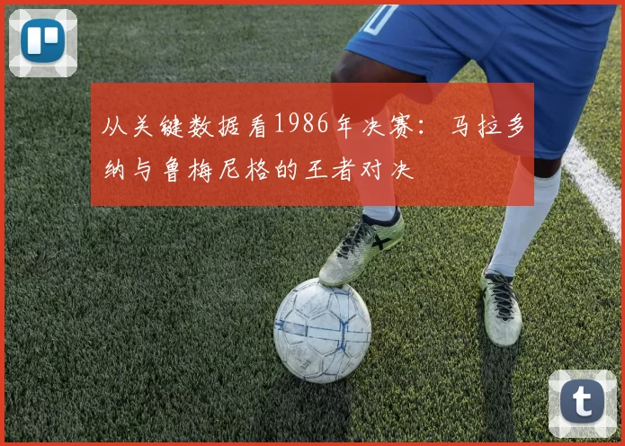 从关键数据看1986年决赛:马拉多纳与鲁梅尼格的王者对决