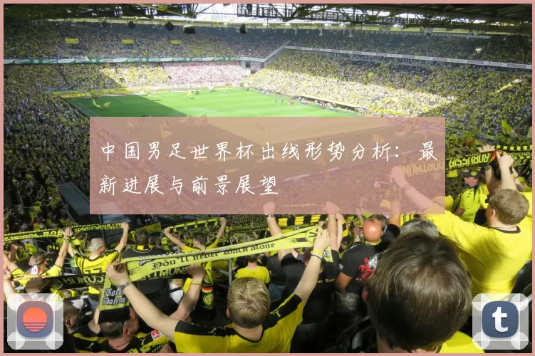 中国男足世界杯出线形势分析：最新进展与前景展望