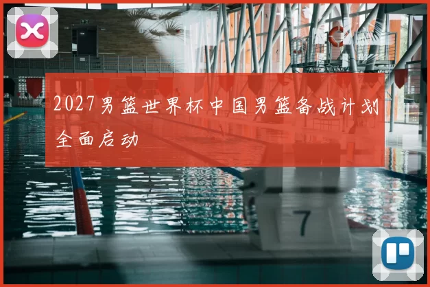 2027男篮世界杯中国男篮备战计划全面启动