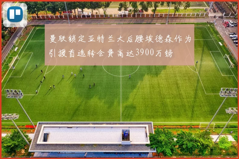 曼联锁定亚特兰大后腰埃德森作为引援首选转会费高达3900万镑