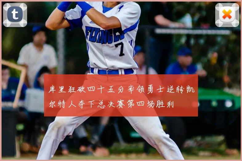 库里狂砍四十五分率领勇士逆转凯尔特人夺下总决赛第四场胜利