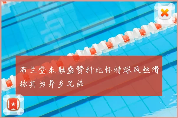 布兰登米勒盛赞科比怀特球风丝滑称其为异乡兄弟