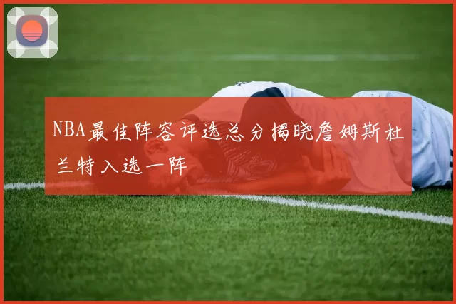 NBA最佳阵容评选总分揭晓詹姆斯杜兰特入选一阵