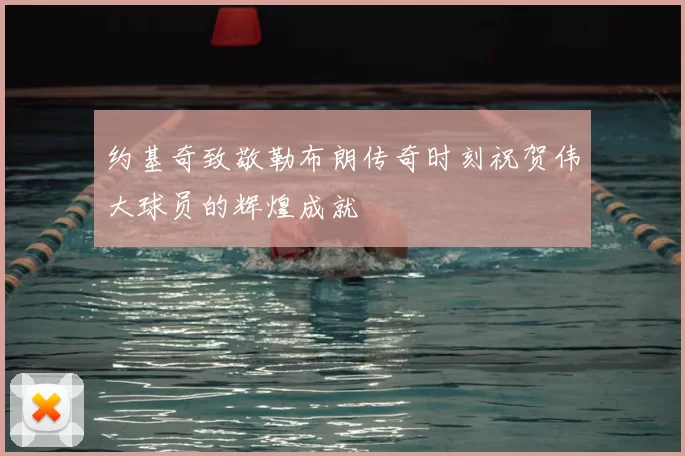 约基奇致敬勒布朗传奇时刻祝贺伟大球员的辉煌成就