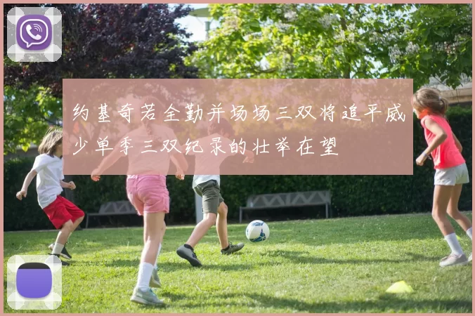 约基奇若全勤并场场三双将追平威少单季三双纪录的壮举在望