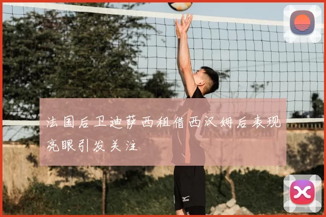 法国后卫迪萨西租借西汉姆后表现亮眼引发关注