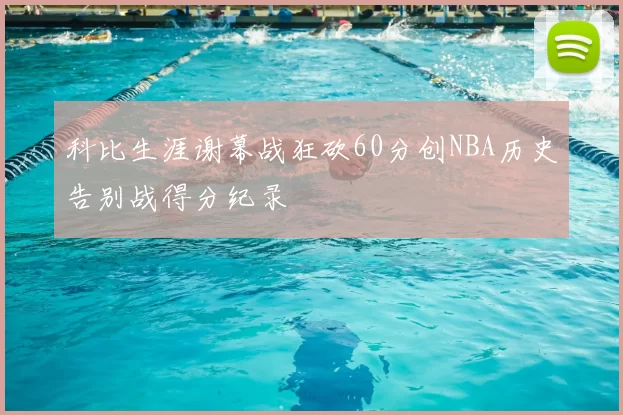 科比生涯谢幕战狂砍60分创NBA历史告别战得分纪录