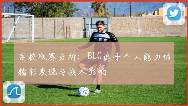 高校联赛分析:BLG选手个人能力的精彩表现与战术影响