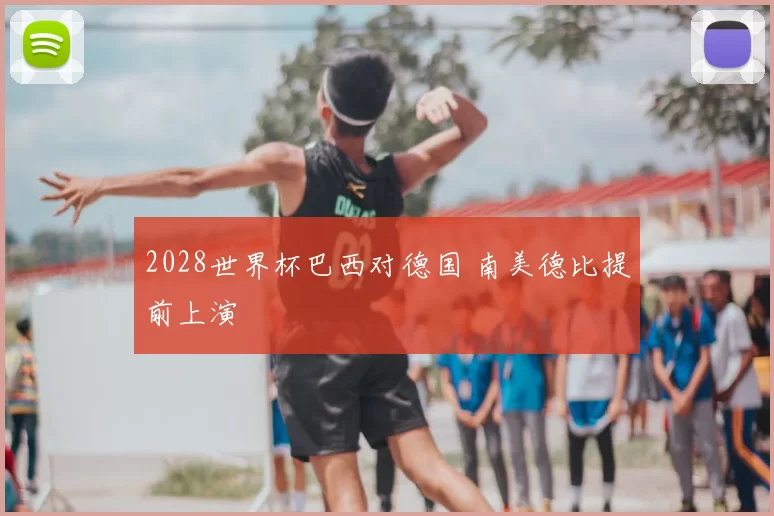 2028世界杯巴西对德国 南美德比提前上演
