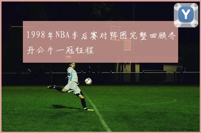 1998年NBA季后赛对阵图完整回顾乔丹公牛一冠征程