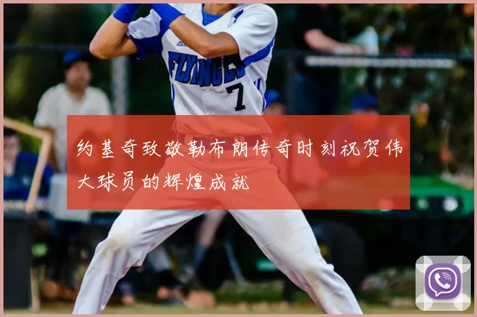 约基奇致敬勒布朗传奇时刻祝贺伟大球员的辉煌成就