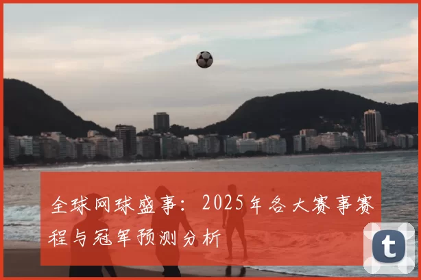 全球网球盛事:2025年各大赛事赛程与冠军预测分析