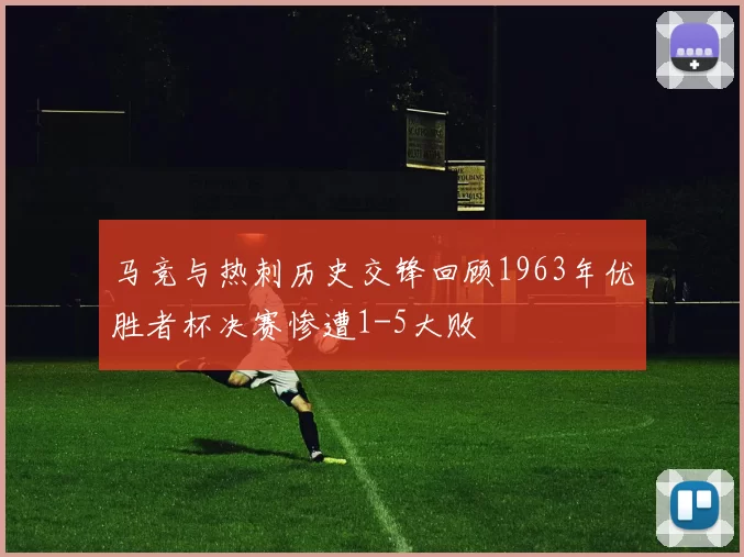 马竞与热刺历史交锋回顾1963年优胜者杯决赛惨遭1-5大败