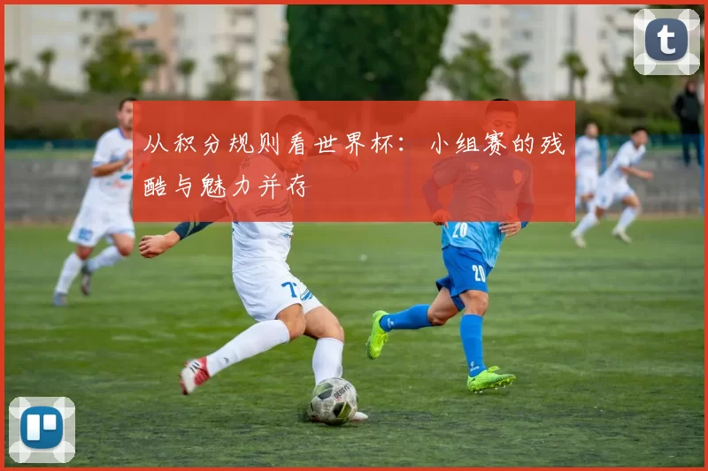 从积分规则看世界杯:小组赛的残酷与魅力并存