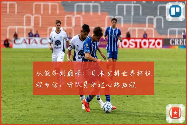 从低谷到巅峰：日本女排世界杯征程专访，听队员讲述心路历程