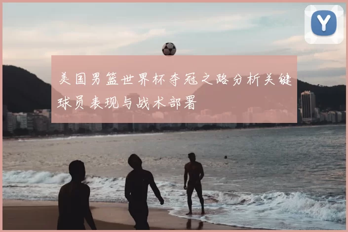 美国男篮世界杯夺冠之路分析关键球员表现与战术部署