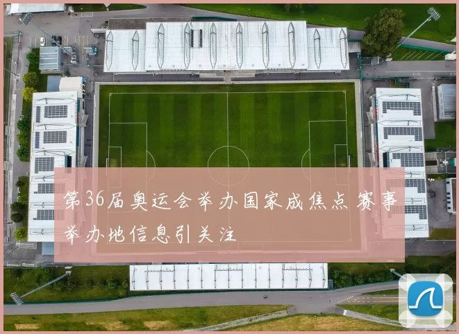 第36届奥运会举办国家成焦点 赛事举办地信息引关注