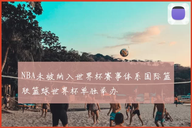 NBA未被纳入世界杯赛事体系国际篮联篮球世界杯单独举办