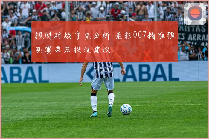 根特对战亨克分析 竞彩007精准预测赛果及投注建议