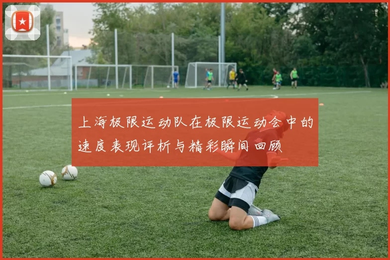 上海极限运动队在极限运动会中的速度表现评析与精彩瞬间回顾