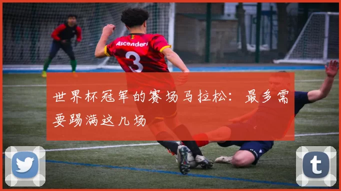 世界杯冠军的赛场马拉松：最多需要踢满这几场