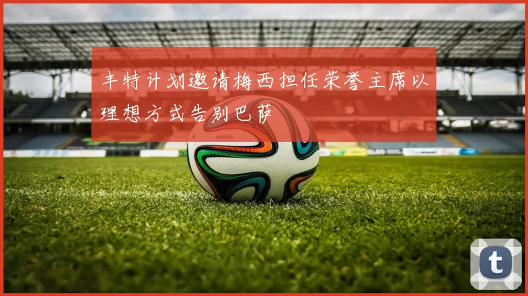 丰特计划邀请梅西担任荣誉主席以理想方式告别巴萨