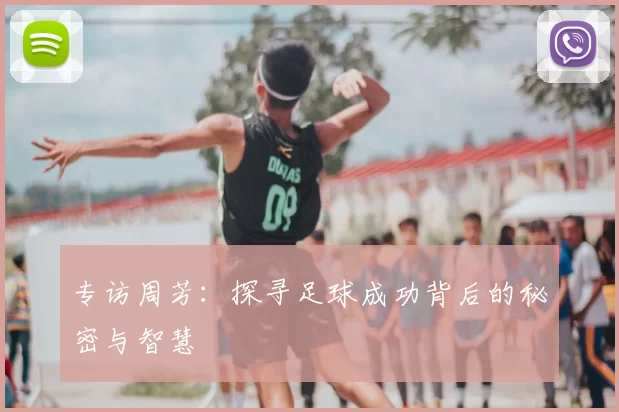 专访周芳：探寻足球成功背后的秘密与智慧