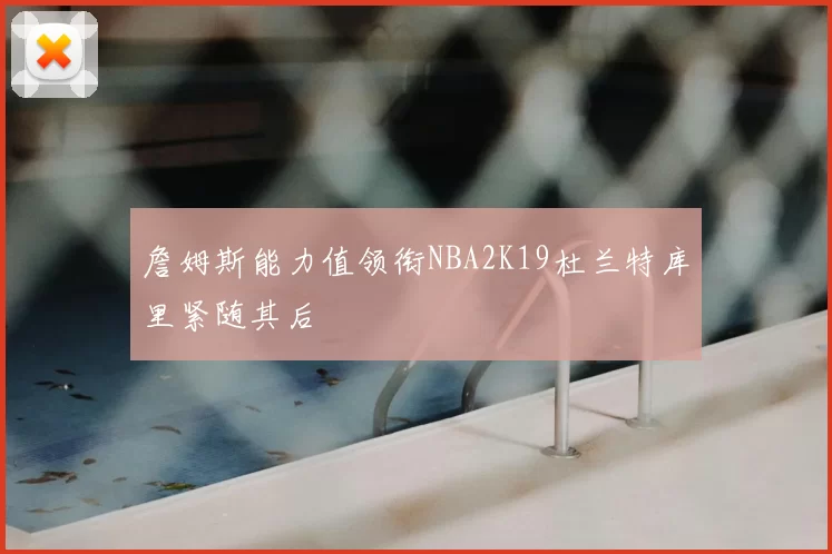 詹姆斯能力值领衔NBA2K19杜兰特库里紧随其后