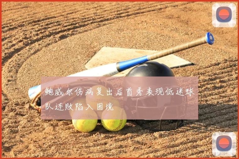 鲍威尔伤病复出后首秀表现低迷球队连败陷入困境